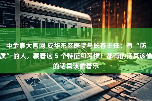 中金宸大官网 成华东区医院马长春主任:有 “防癌体质” 的人,藏着这 5 个特征和习惯!都有的话真该偷着乐