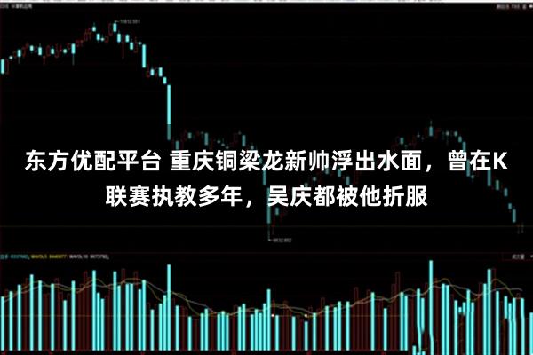 东方优配平台 重庆铜梁龙新帅浮出水面，曾在K联赛执教多年，吴庆都被他折服