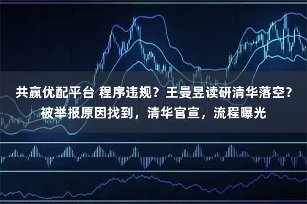 共赢优配平台 程序违规？王曼昱读研清华落空？被举报原因找到，清华官宣，流程曝光