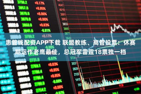 惠管钱配资APP下载 联盟教练、高管投票:休赛期运作老鹰最佳,总冠军雷霆18票独一档