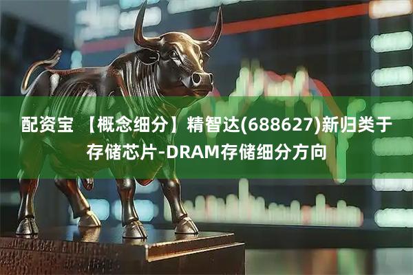 配资宝 【概念细分】精智达(688627)新归类于存储芯片-DRAM存储细分方向