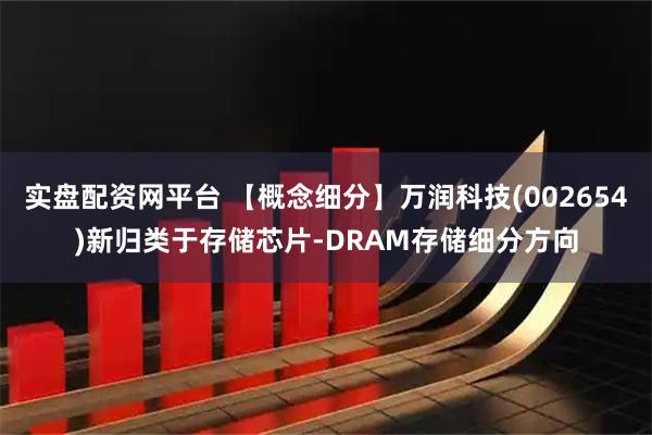 实盘配资网平台 【概念细分】万润科技(002654)新归类于存储芯片-DRAM存储细分方向