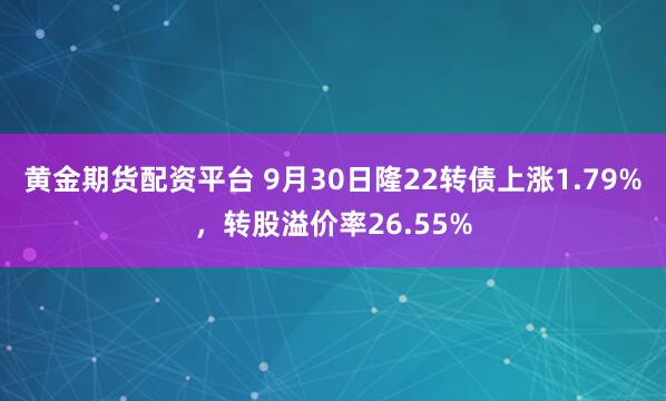 黄金期货配资平台 9月30日隆22转债上涨1.79%，转股溢价率26.55%