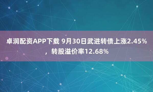 卓润配资APP下载 9月30日武进转债上涨2.45%,转股溢价率12.68%