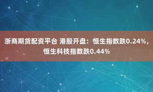 浙商期货配资平台 港股开盘：恒生指数跌0.24%，恒生科技指数跌0.44%
