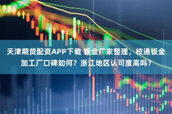天津期货配资APP下载 钣金厂家整理，校通钣金加工厂口碑如何？浙江地区认可度高吗？
