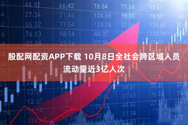 股配网配资APP下载 10月8日全社会跨区域人员流动量近3亿人次