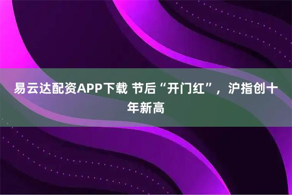 易云达配资APP下载 节后“开门红”，沪指创十年新高