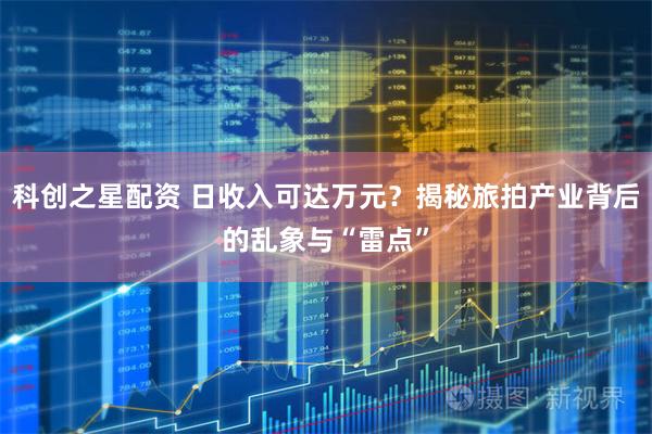 科创之星配资 日收入可达万元？揭秘旅拍产业背后的乱象与“雷点”