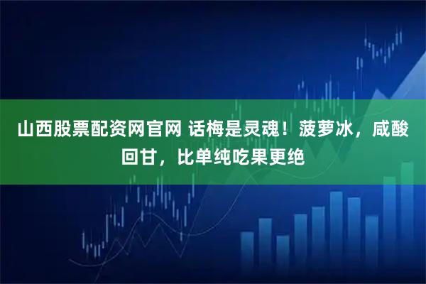 山西股票配资网官网 话梅是灵魂!菠萝冰,咸酸回甘,比单纯吃果更绝