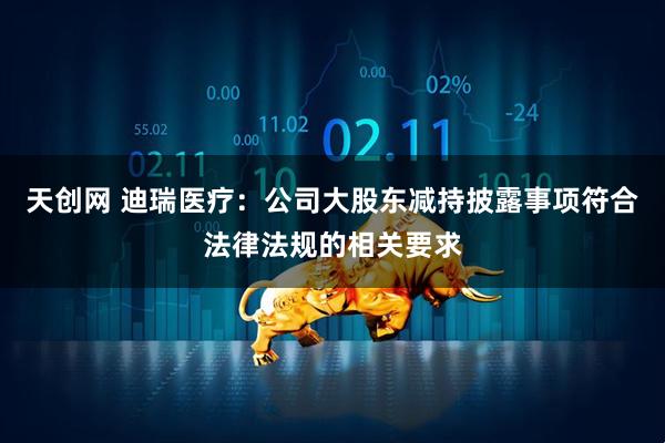 天创网 迪瑞医疗：公司大股东减持披露事项符合法律法规的相关要求