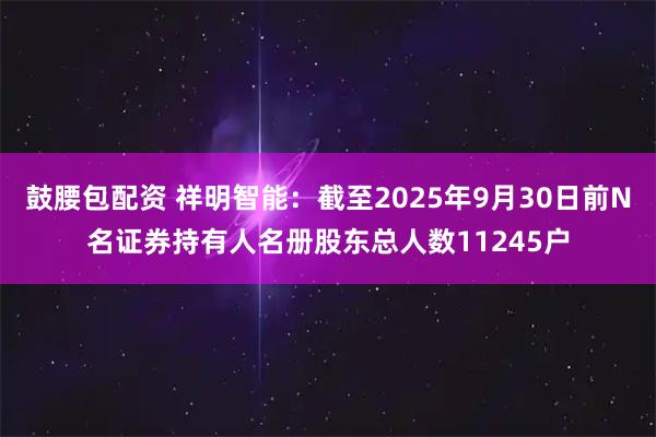 鼓腰包配资 祥明智能：截至2025年9月30日前N名证券持有人名册股东总人数11245户