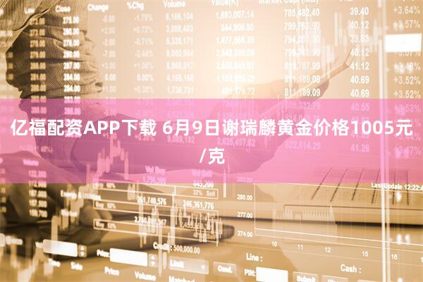 亿福配资APP下载 6月9日谢瑞麟黄金价格1005元/克
