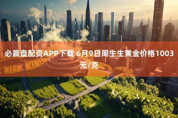 必赢盘配资APP下载 6月9日周生生黄金价格1003元/克