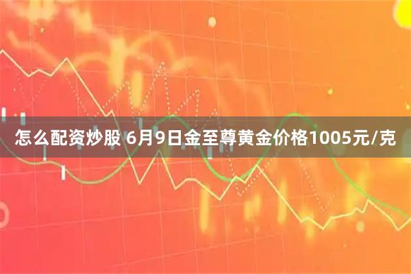 怎么配资炒股 6月9日金至尊黄金价格1005元/克