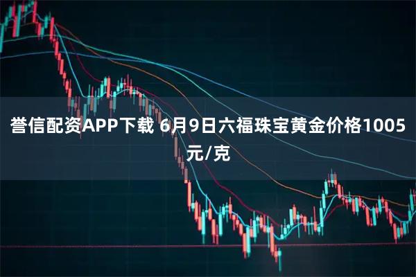 誉信配资APP下载 6月9日六福珠宝黄金价格1005元/克