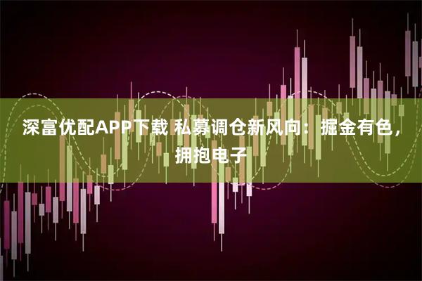深富优配APP下载 私募调仓新风向：掘金有色，拥抱电子