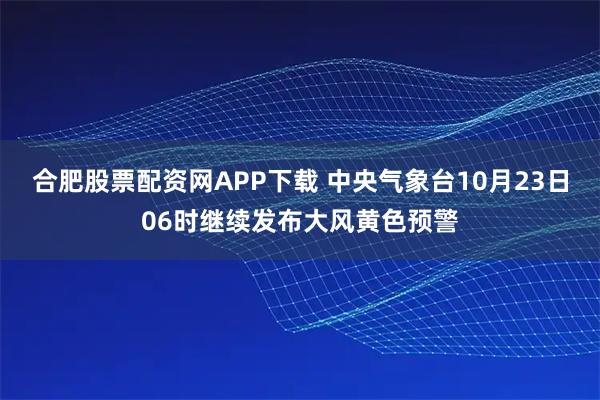 合肥股票配资网APP下载 中央气象台10月23日06时继续发布大风黄色预警