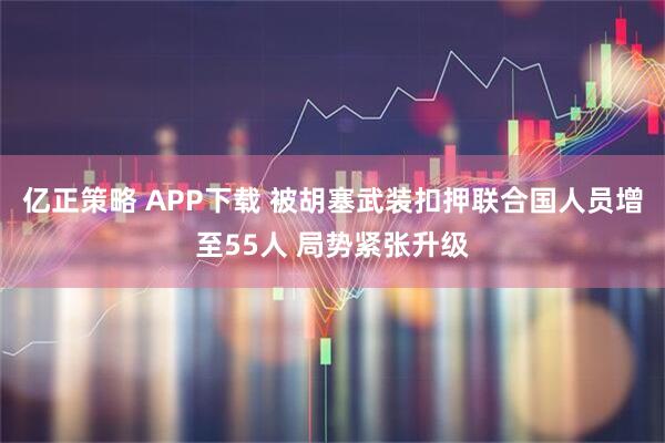 亿正策略 APP下载 被胡塞武装扣押联合国人员增至55人 局势紧张升级