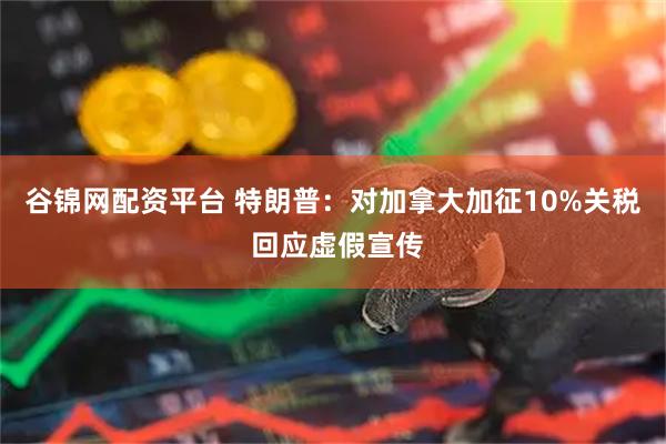 谷锦网配资平台 特朗普：对加拿大加征10%关税 回应虚假宣传