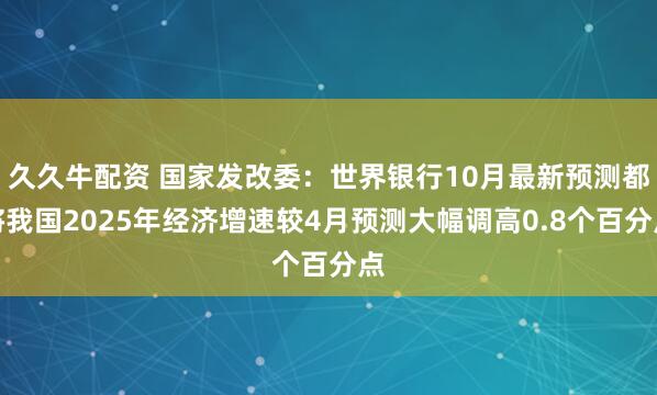 久久牛配资 国家发改委：世界银行10月最新预测都将我国2025年经济增速较4月预测大幅调高0.8个百分点