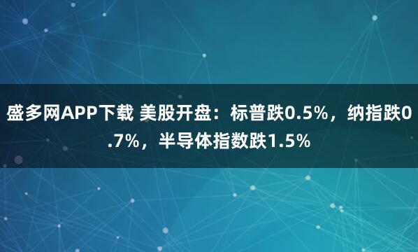 盛多网APP下载 美股开盘:标普跌0.5%,纳指跌0.7%,半导体指数跌1.5%
