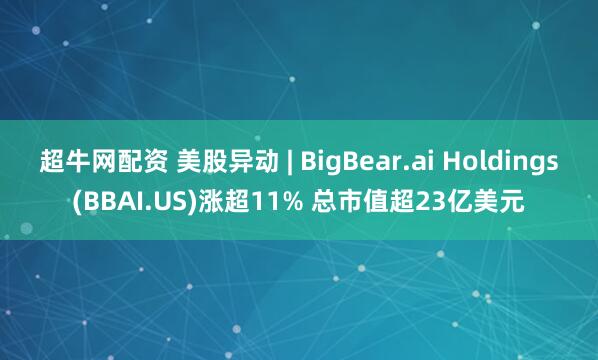 超牛网配资 美股异动 | BigBear.ai Holdings(BBAI.US)涨超11% 总市值超23亿美元