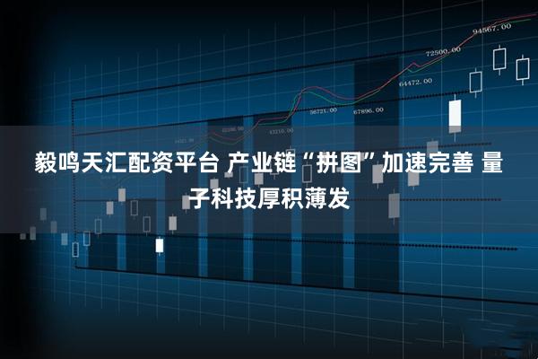 毅鸣天汇配资平台 产业链“拼图”加速完善&#32;量子科技厚积薄发