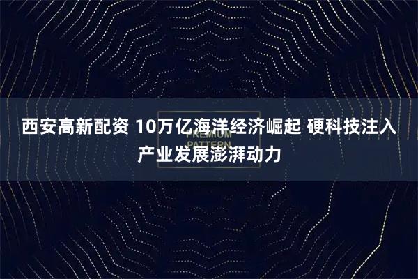 西安高新配资 10万亿海洋经济崛起 硬科技注入产业发展澎湃动力