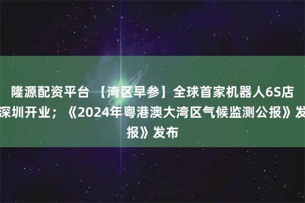 隆源配资平台 【湾区早参】全球首家机器人6S店在深圳开业；《2024年粤港澳大湾区气候监测公报》发布