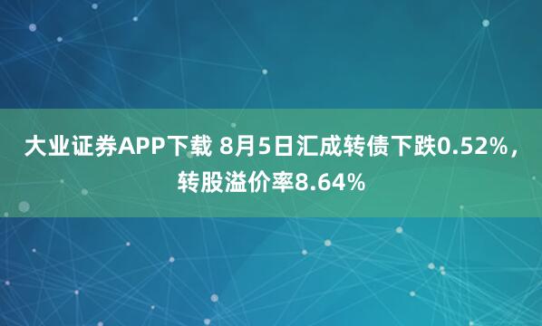 大业证券APP下载 8月5日汇成转债下跌0.52%，转股溢价率8.64%