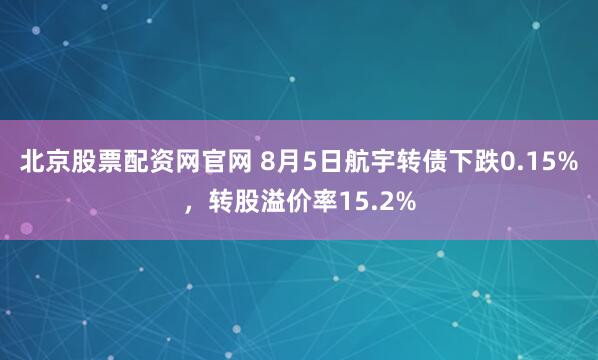 北京股票配资网官网 8月5日航宇转债下跌0.15%，转股溢价率15.2%