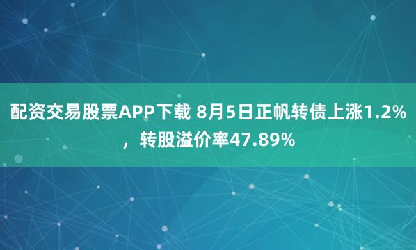 配资交易股票APP下载 8月5日正帆转债上涨1.2%，转股溢价率47.89%