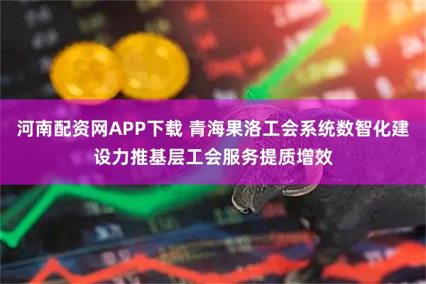 河南配资网APP下载 青海果洛工会系统数智化建设力推基层工会服务提质增效