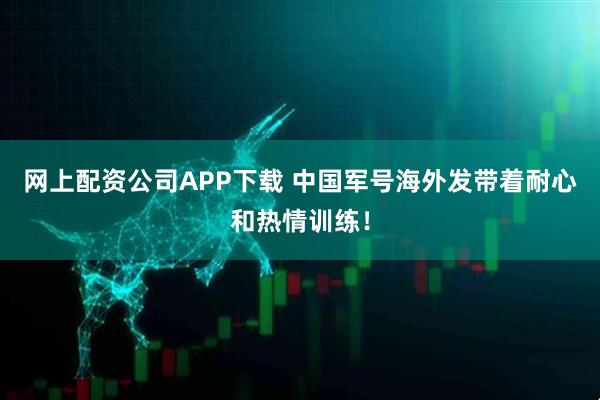 网上配资公司APP下载 中国军号海外发带着耐心和热情训练！