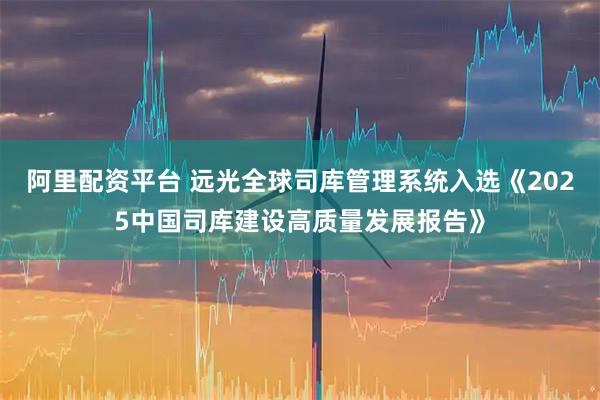 阿里配资平台 远光全球司库管理系统入选《2025中国司库建设高质量发展报告》