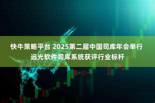 快牛策略平台 2025第二届中国司库年会举行 远光软件司库系统获评行业标杆
