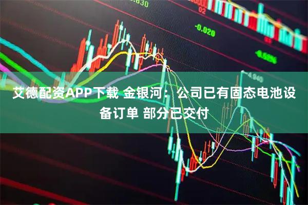 艾德配资APP下载 金银河：公司已有固态电池设备订单 部分已交付