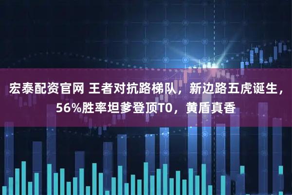 宏泰配资官网 王者对抗路梯队，新边路五虎诞生，56%胜率坦爹登顶T0，黄盾真香