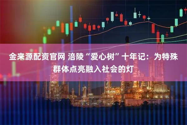 金来源配资官网 涪陵“爱心树”十年记:为特殊群体点亮融入社会的灯