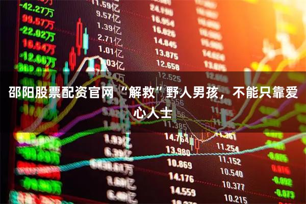 邵阳股票配资官网 “解救”野人男孩,不能只靠爱心人士