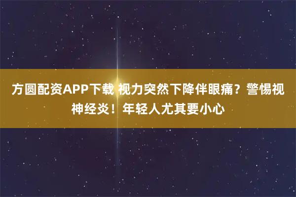 方圆配资APP下载 视力突然下降伴眼痛?警惕视神经炎!年轻人尤其要小心