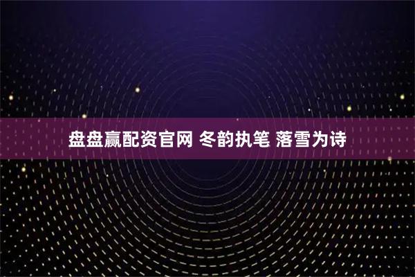 盘盘赢配资官网 冬韵执笔 落雪为诗