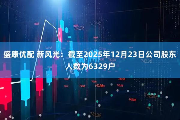 盛康优配 新风光：截至2025年12月23日公司股东人数为6329户
