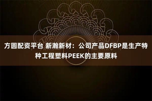 方圆配资平台 新瀚新材：公司产品DFBP是生产特种工程塑料PEEK的主要原料