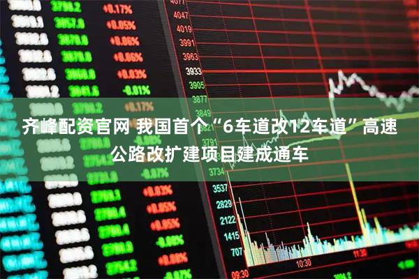 齐峰配资官网 我国首个“6车道改12车道”高速公路改扩建项目建成通车