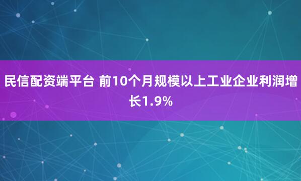 民信配资端平台 前10个月规模以上工业企业利润增长1.9%
