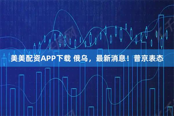 美美配资APP下载 俄乌，最新消息！普京表态