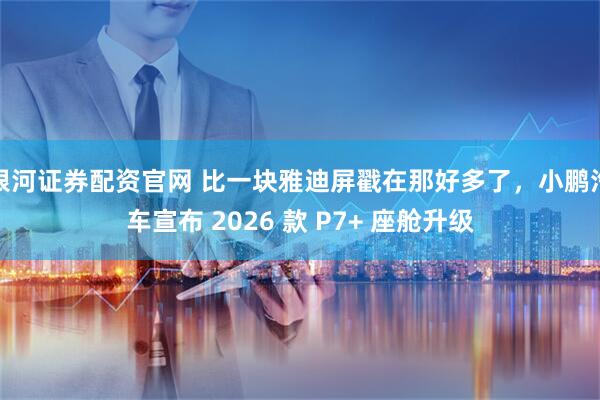 银河证券配资官网 比一块雅迪屏戳在那好多了，小鹏汽车宣布 2026 款 P7+ 座舱升级