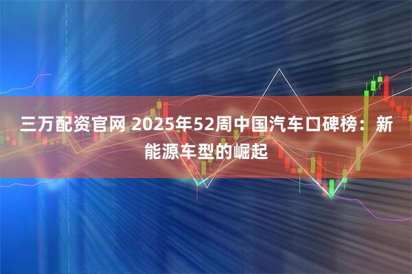 三万配资官网 2025年52周中国汽车口碑榜：新能源车型的崛起